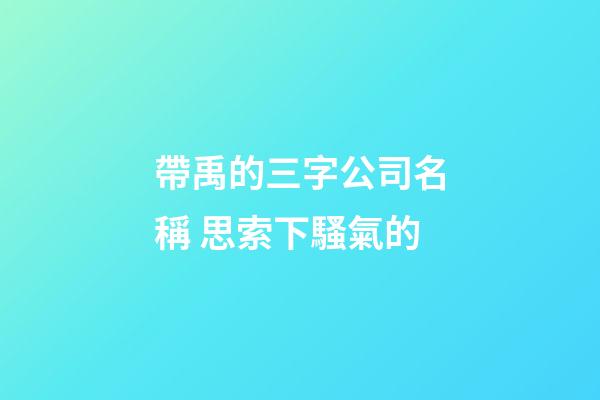 帶禹的三字公司名稱 思索下騷氣的-第1張-公司起名-玄機派